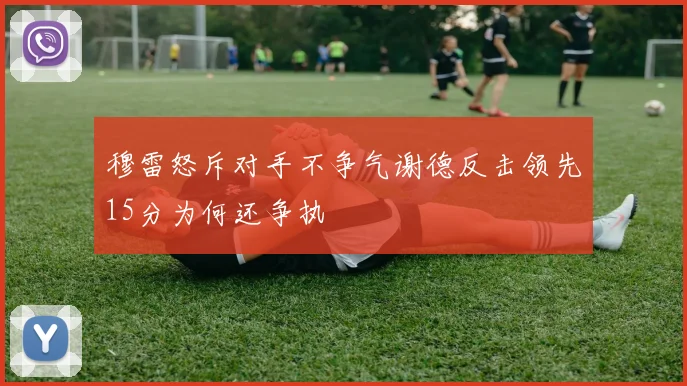 穆雷怒斥对手不争气谢德反击领先15分为何还争执