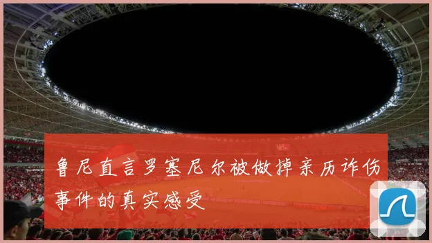 鲁尼直言罗塞尼尔被做掉亲历诈伤事件的真实感受