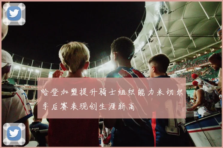 哈登加盟提升骑士组织能力米切尔季后赛表现创生涯新高