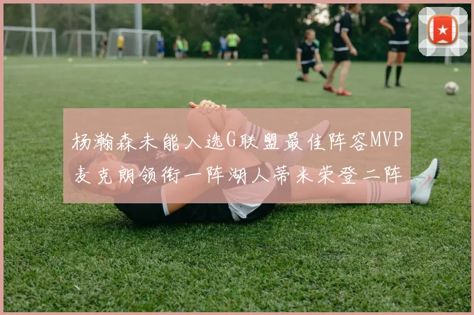 杨瀚森未能入选G联盟最佳阵容MVP麦克朗领衔一阵湖人蒂米荣登二阵