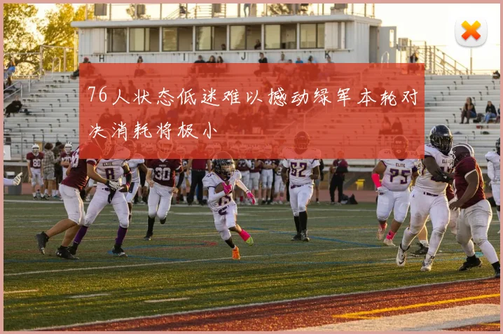 76人状态低迷难以撼动绿军本轮对决消耗将极小