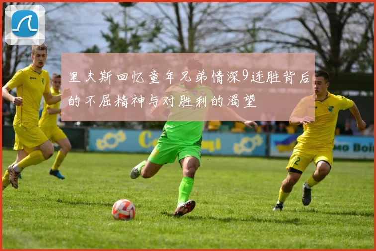 里夫斯回忆童年兄弟情深9连胜背后的不屈精神与对胜利的渴望