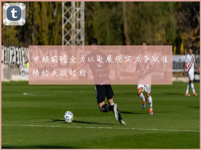 中超前瞻全力以赴展现实力争取佳绩的决战时刻