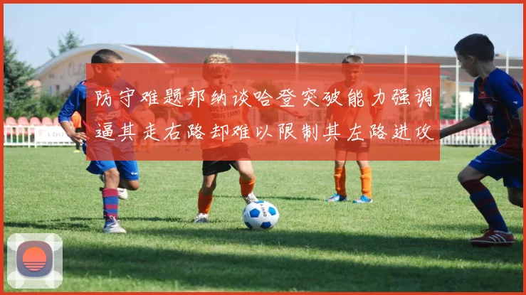 防守难题邦纳谈哈登突破能力强调逼其走右路却难以限制其左路进攻