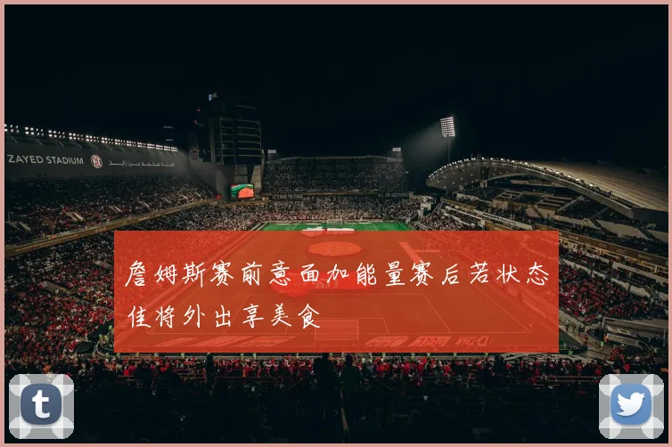 詹姆斯赛前意面加能量赛后若状态佳将外出享美食