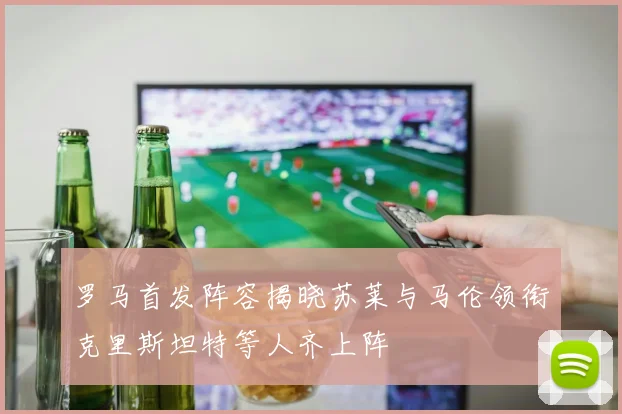 罗马首发阵容揭晓苏莱与马伦领衔克里斯坦特等人齐上阵