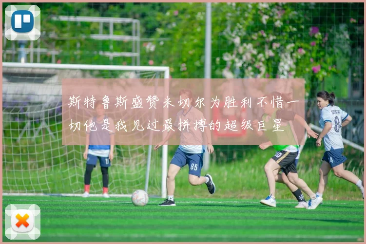 斯特鲁斯盛赞米切尔为胜利不惜一切他是我见过最拼搏的超级巨星