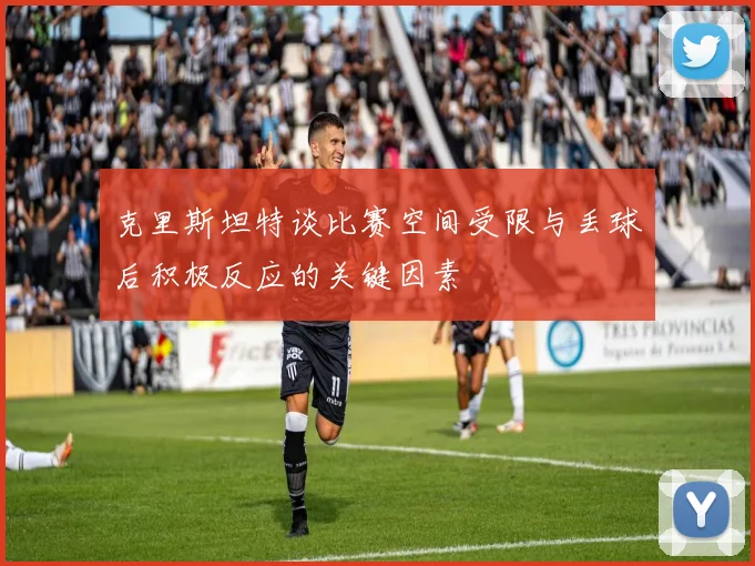 克里斯坦特谈比赛空间受限与丢球后积极反应的关键因素
