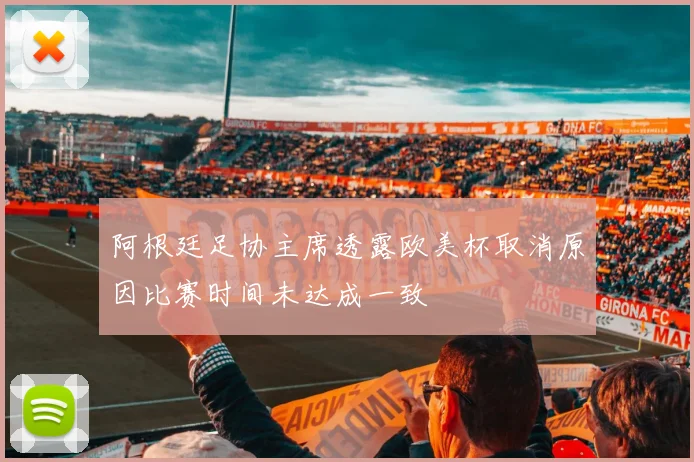 阿根廷足协主席透露欧美杯取消原因比赛时间未达成一致